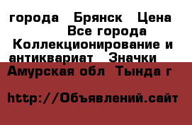 1.1) города : Брянск › Цена ­ 49 - Все города Коллекционирование и антиквариат » Значки   . Амурская обл.,Тында г.